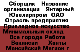 Сборщик › Название организации ­ Янтарный Ювелирпром, ОАО › Отрасль предприятия ­ Прикладное искусство › Минимальный оклад ­ 1 - Все города Работа » Вакансии   . Ханты-Мансийский,Мегион г.